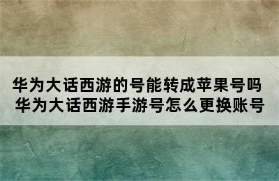 华为大话西游的号能转成苹果号吗 华为大话西游手游号怎么更换账号